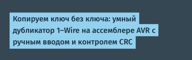 Копируем ключ без ключа: умный дубликатор 1-Wire на ассемблере AVR с ручным вводом и контролем CRC