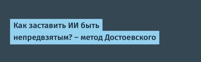 Как заставить ИИ быть непредвзятым? – метод Достоевского