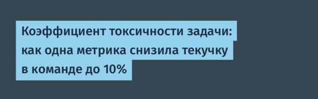 Коэффициент токсичности задачи: как одна метрика снизила текучку в команде до 10%
