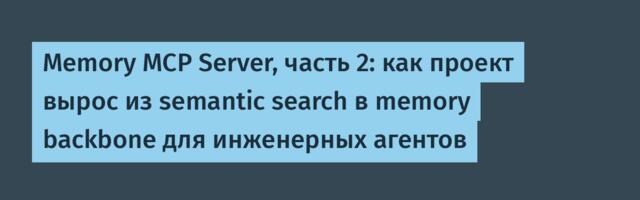 Memory MCP Server, часть 2: как проект вырос из semantic search в memory backbone для инженерных агентов