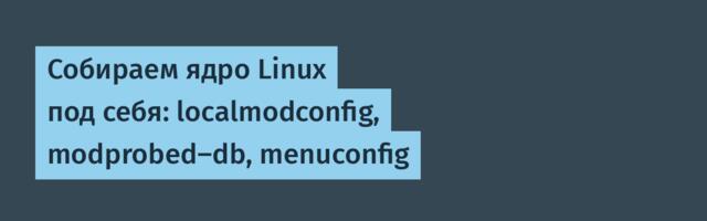 Собираем ядро Linux под себя: localmodconfig, modprobed-db, menuconfig