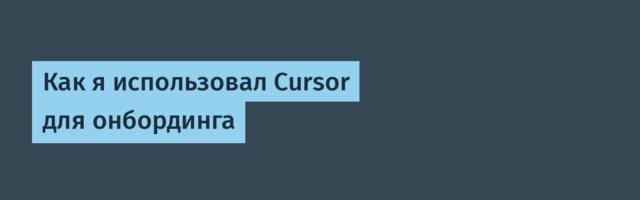 Как я использовал Cursor для онбординга