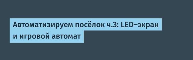 Автоматизируем посёлок ч.3: LED-экран и игровой автомат