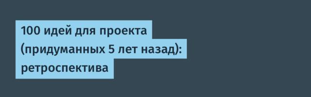 100 идей для проекта (придуманных 5 лет назад): ретроспектива