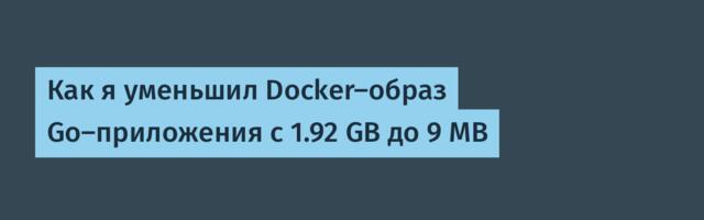 Как я уменьшил Docker-образ Go-приложения с 1.92 GB до 9 MB Как я уменьшил Docker-образ Go-приложения с 1.92 GB до 9 MB
