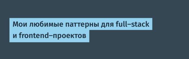[Перевод] Мои любимые паттерны для full-stack и frontend-проектов
