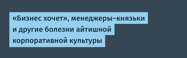 «Бизнес хочет», менеджеры-князьки и другие болезни айтишной корпоративной культуры