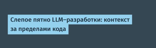 Слепое пятно LLM-разработки: контекст за пределами кода