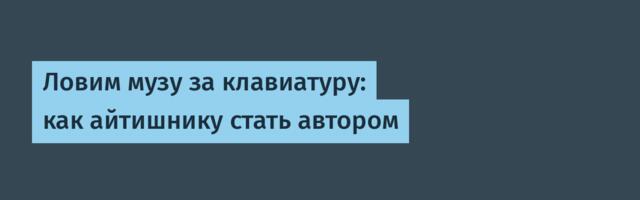 Ловим музу за клавиатуру: как айтишнику стать автором