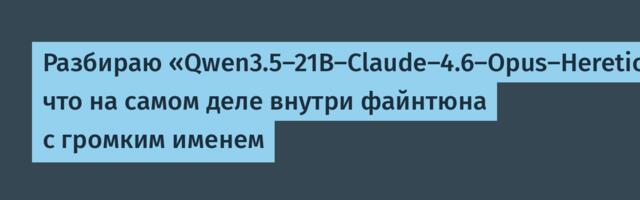 Разбираю «Qwen3.5-21B-Claude-4.6-Opus-Heretic-Uncensored»: что на самом деле внутри файнтюна с громким именем