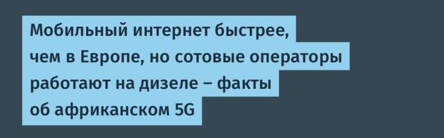 Мобильный интернет быстрее, чем в Европе, но сотовые операторы работают на дизеле — факты об африканском 5G