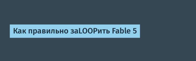 [Перевод] Как правильно заLOOPить Fable 5