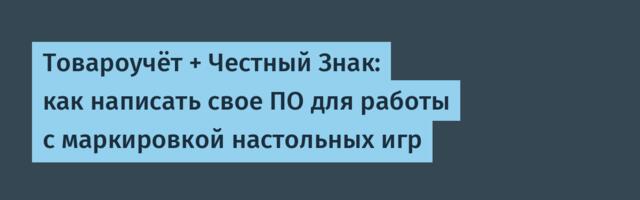 Товароучёт + Честный Знак: как написать свое ПО для работы с маркировкой настольных игр