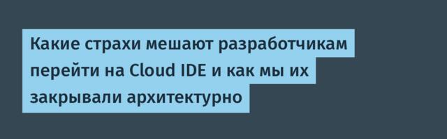 Какие страхи мешают разработчикам перейти на Cloud IDE и как мы их закрывали архитектурно