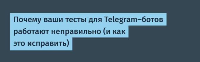 Почему ваши тесты для Telegram-ботов работают неправильно (и как это исправить)