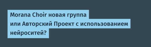 Morana Choir новая группа или Авторский Проект с использованием нейроситей?