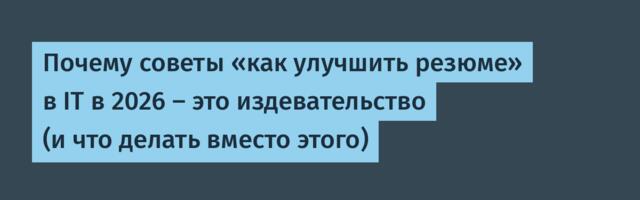 Почему советы «как улучшить резюме» в IT в 2026 — это издевательство (и что делать вместо этого)