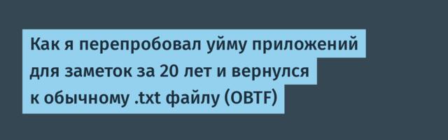 Как я перепробовал уйму приложений для заметок за 20 лет и вернулся к обычному .txt файлу (OBTF)