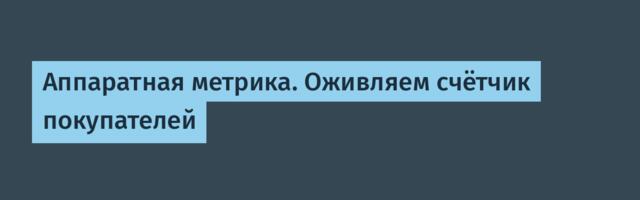 Аппаратная метрика. Оживляем счётчик покупателей