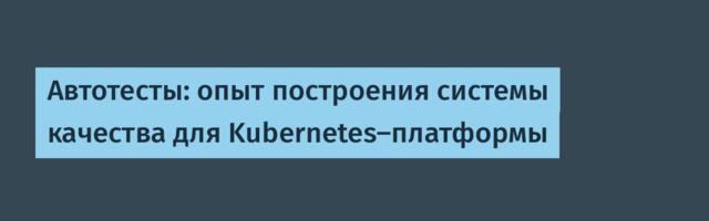 Автотесты: опыт построения системы качества для Kubernetes-платформы