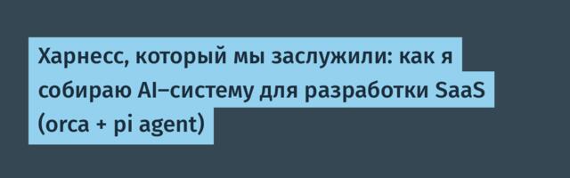 Харнесс, который мы заслужили: как я собираю AI-систему для разработки SaaS (orca + pi agent)