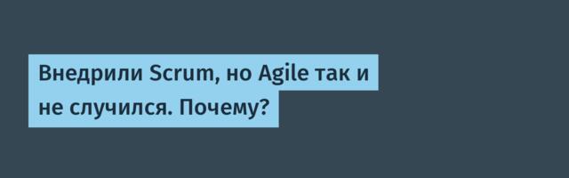 Внедрили Scrum, но Agile так и не случился. Почему?
