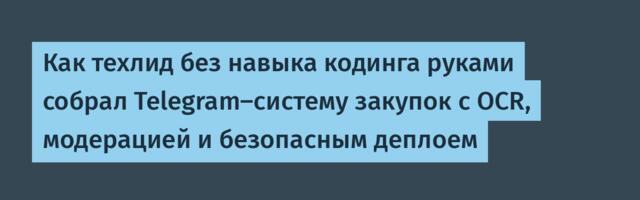 Как техлид без навыка кодинга руками собрал Telegram-систему закупок с OCR, модерацией и безопасным деплоем