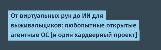 От виртуальных рук до ИИ для выживальщиков: любопытные открытые агентные ОС [и один хардверный проект]