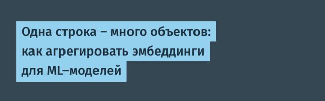 Одна строка — много объектов: как агрегировать эмбеддинги для ML-моделей
