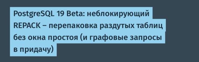 PostgreSQL 19 Beta: неблокирующий REPACK — перепаковка раздутых таблиц без окна простоя (и графовые запросы в придачу)