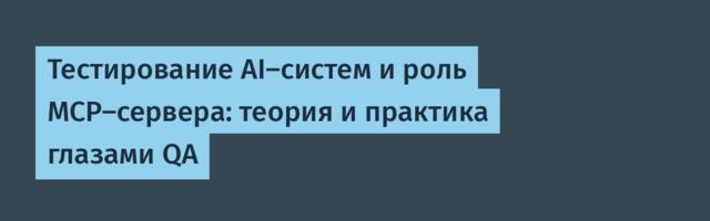 Тестирование AI-систем и роль MCP-сервера: теория и практика глазами QA