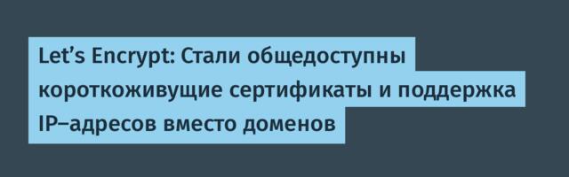 Let’s Encrypt: Стали общедоступны короткоживущие сертификаты и поддержка IP-адресов вместо доменов