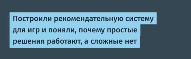 Построили рекомендательную систему для игр и поняли, почему простые решения работают, а сложные нет