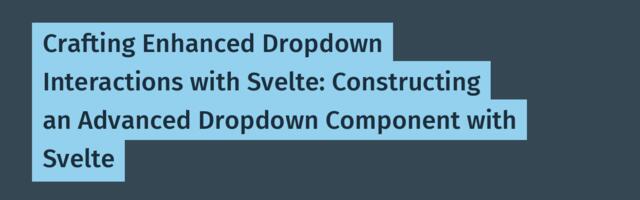 Crafting Enhanced Dropdown Interactions with Svelte: Constructing an Advanced Dropdown Component with Svelte