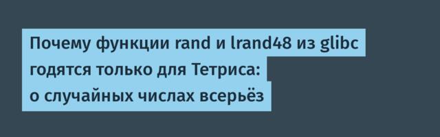 Почему функции rand и lrand48 из glibc годятся только для Тетриса: о случайных числах всерьёз
