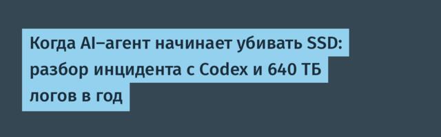 Когда AI-агент начинает убивать SSD: разбор инцидента с Codex и 640 ТБ логов в год