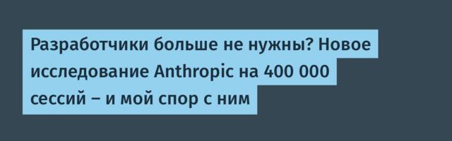 Разработчики больше не нужны? Новое исследование Anthropic на 400 000 сессий — и мой спор с ним