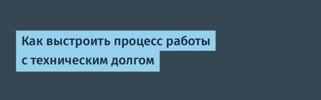 Как выстроить процесс работы с техническим долгом