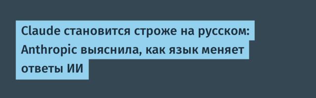 Claude становится строже на русском: Anthropic выяснила, как язык меняет ответы ИИ