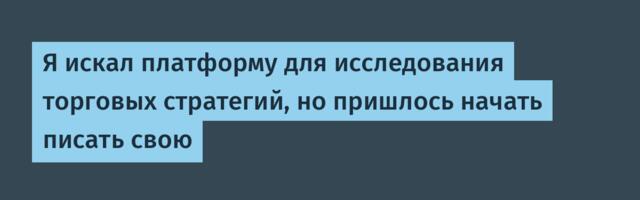 Я искал платформу для исследования торговых стратегий, но пришлось начать писать свою