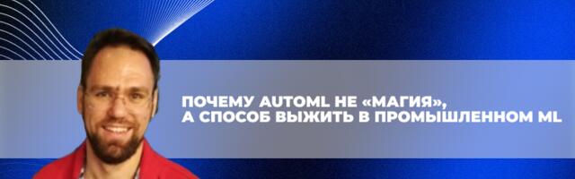 Почему AutoML не «магия», а способ выжить в промышленном ML