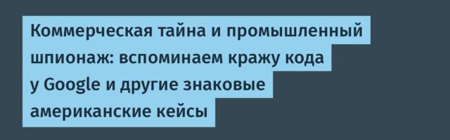 Коммерческая тайна и промышленный шпионаж: вспоминаем кражу кода у Google и другие знаковые американские кейсы