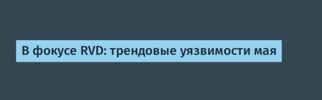 В фокусе RVD: трендовые уязвимости мая