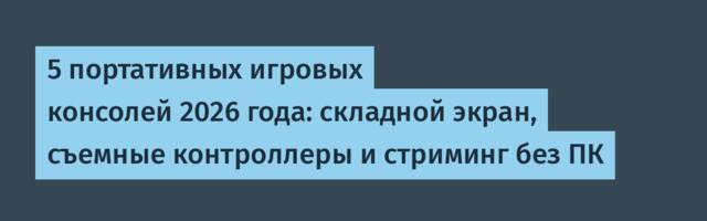 5 портативных игровых консолей 2026 года: складной экран, съемные контроллеры и стриминг без ПК