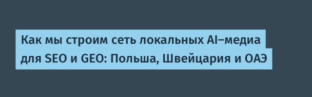 Как мы строим сеть локальных AI-медиа для SEO и GEO: Польша, Швейцария и ОАЭ