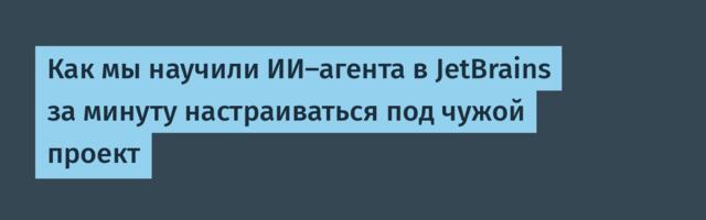 Как мы научили ИИ-агента в JetBrains за минуту настраиваться под чужой проект