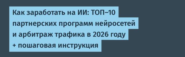 Как заработать на ИИ: ТОП-10 партнерских программ нейросетей и арбитраж трафика в 2026 году + пошаговая инструкция
