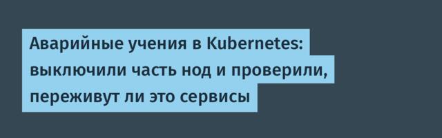 Аварийные учения в Kubernetes: выключили часть нод и проверили, переживут ли это сервисы