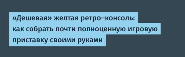 «Дешевая» желтая ретро-консоль: как собрать почти полноценную игровую приставку своими руками