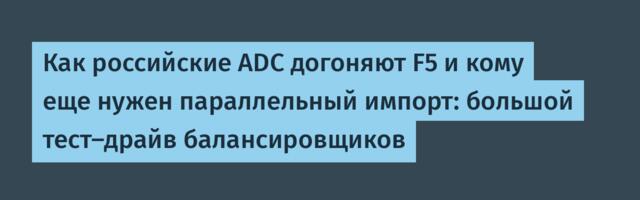 Как российские ADC догоняют F5 и кому еще нужен параллельный импорт: большой тест-драйв балансировщиков